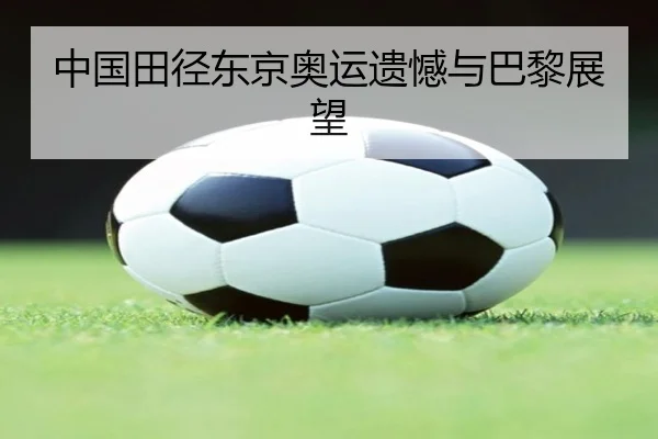 中国田径东京奥运遗憾与巴黎展望